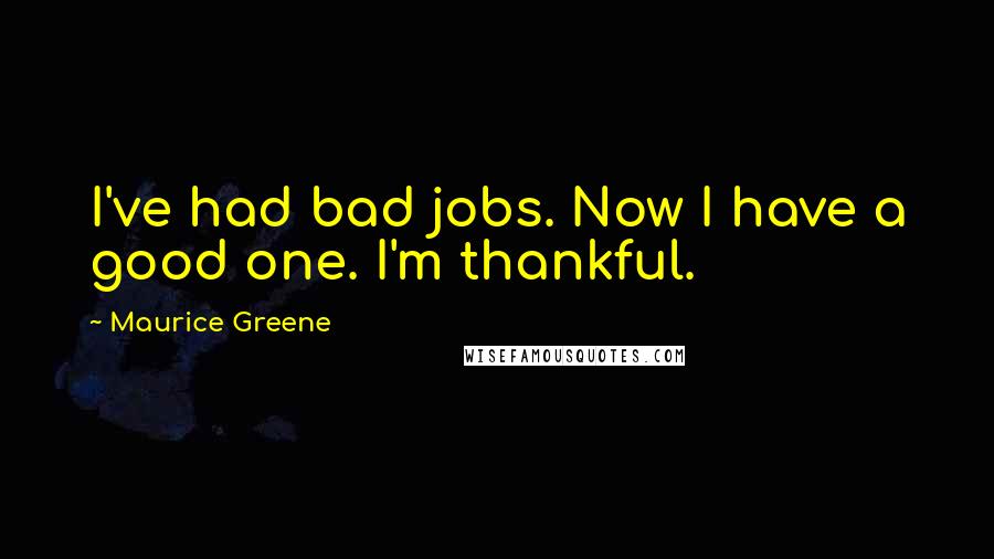 Maurice Greene Quotes: I've had bad jobs. Now I have a good one. I'm thankful.