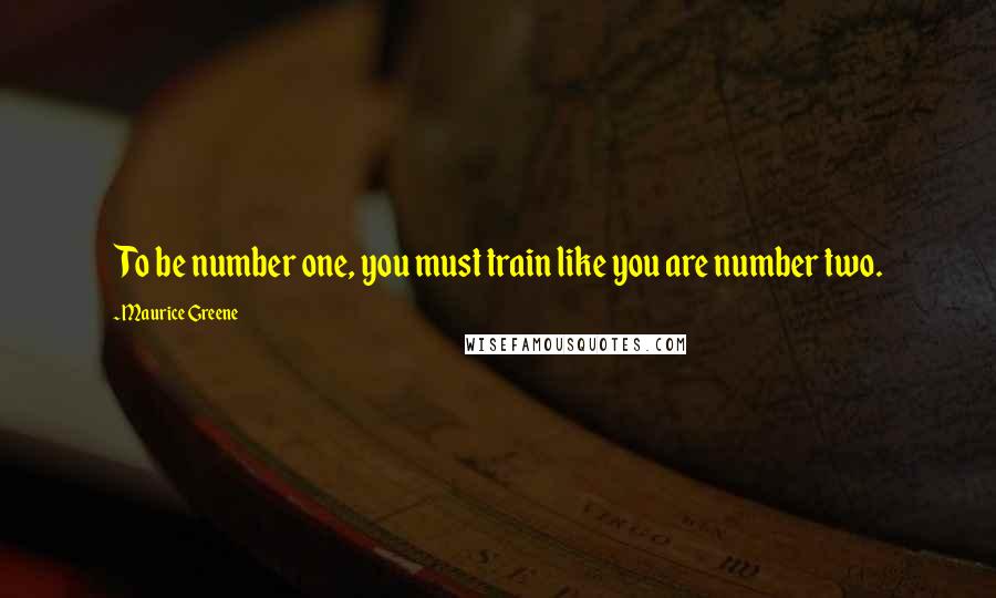 Maurice Greene Quotes: To be number one, you must train like you are number two.