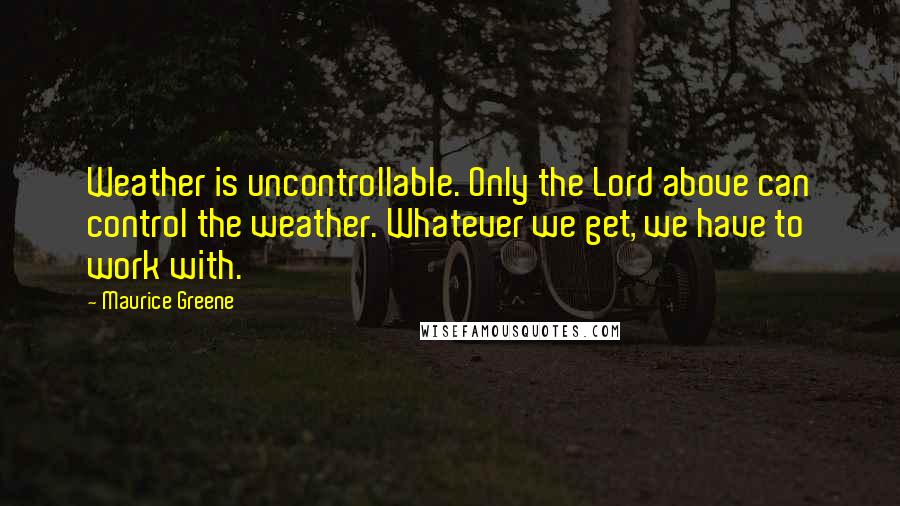 Maurice Greene Quotes: Weather is uncontrollable. Only the Lord above can control the weather. Whatever we get, we have to work with.