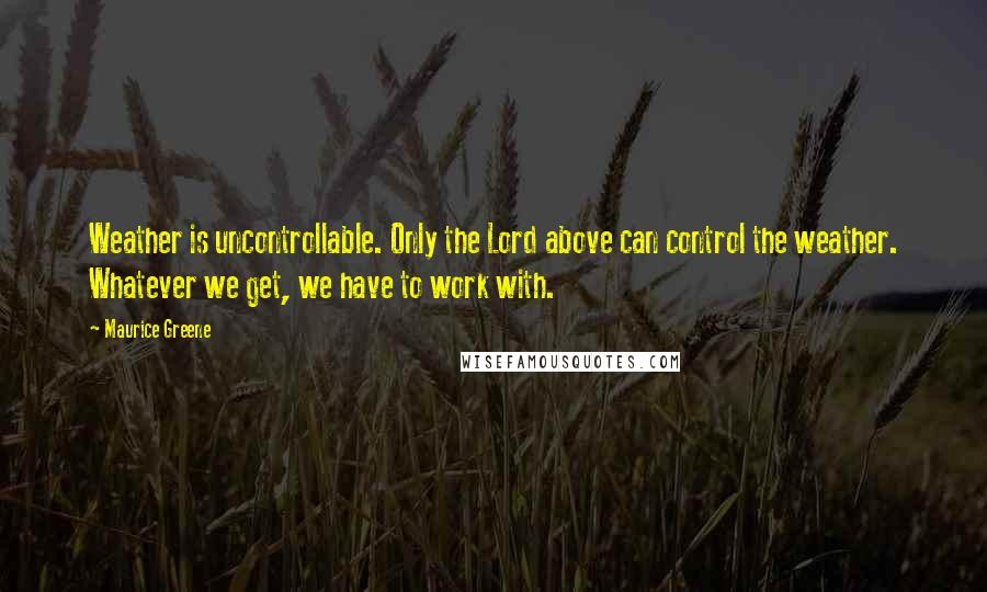 Maurice Greene Quotes: Weather is uncontrollable. Only the Lord above can control the weather. Whatever we get, we have to work with.