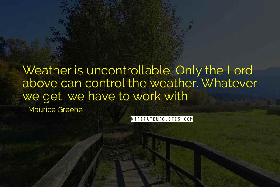 Maurice Greene Quotes: Weather is uncontrollable. Only the Lord above can control the weather. Whatever we get, we have to work with.