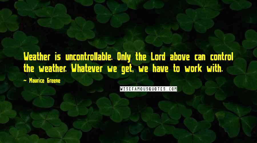 Maurice Greene Quotes: Weather is uncontrollable. Only the Lord above can control the weather. Whatever we get, we have to work with.