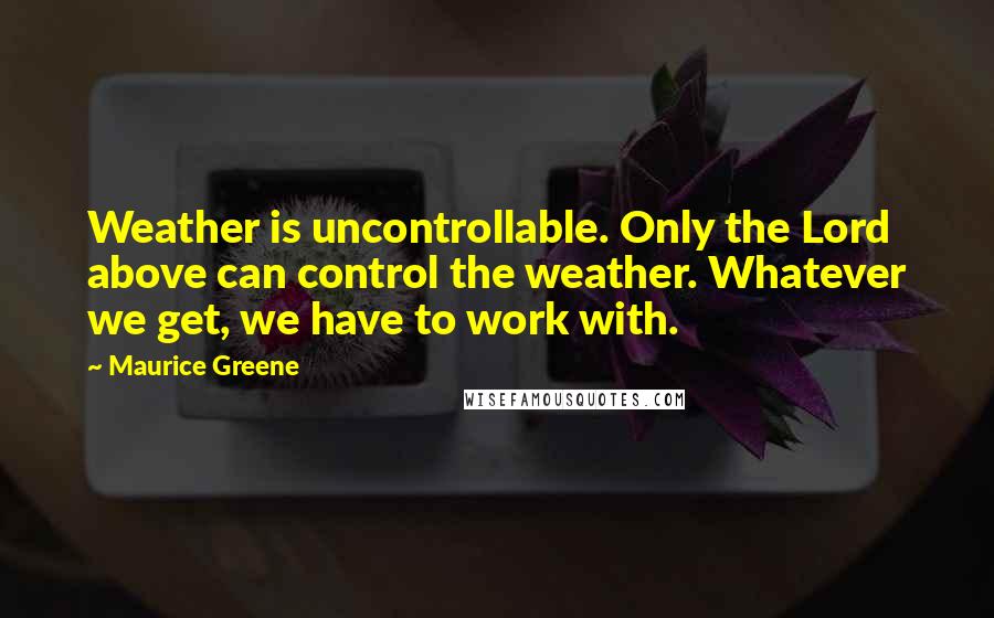 Maurice Greene Quotes: Weather is uncontrollable. Only the Lord above can control the weather. Whatever we get, we have to work with.