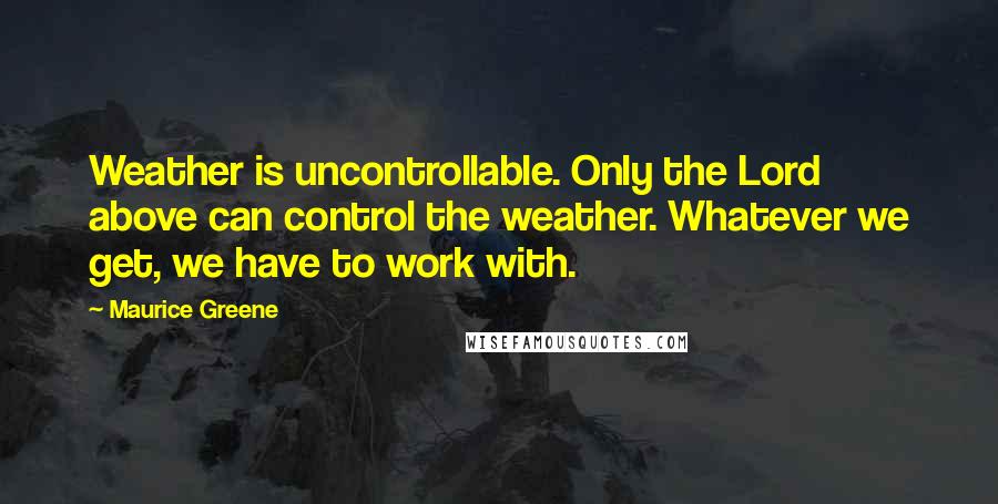 Maurice Greene Quotes: Weather is uncontrollable. Only the Lord above can control the weather. Whatever we get, we have to work with.