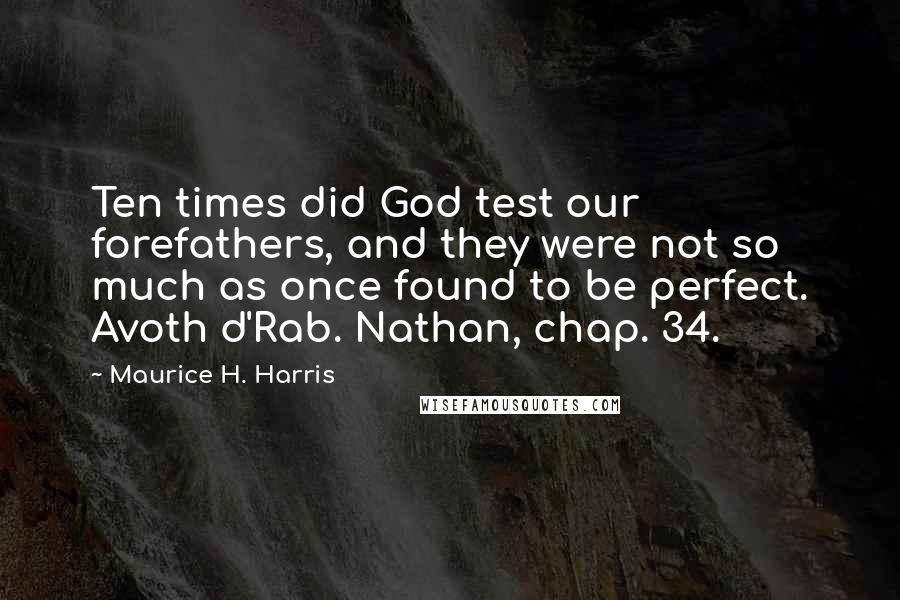 Maurice H. Harris Quotes: Ten times did God test our forefathers, and they were not so much as once found to be perfect. Avoth d'Rab. Nathan, chap. 34.