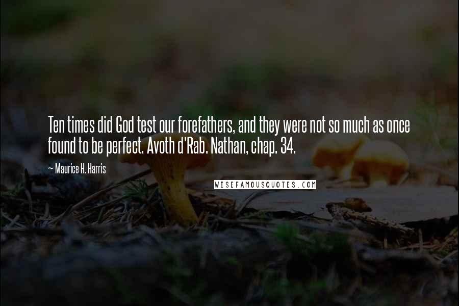 Maurice H. Harris Quotes: Ten times did God test our forefathers, and they were not so much as once found to be perfect. Avoth d'Rab. Nathan, chap. 34.