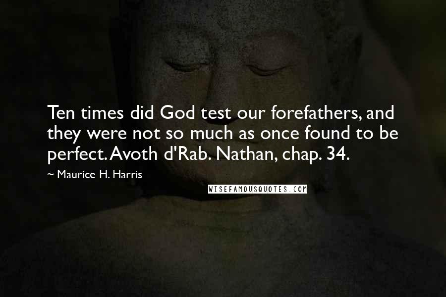 Maurice H. Harris Quotes: Ten times did God test our forefathers, and they were not so much as once found to be perfect. Avoth d'Rab. Nathan, chap. 34.