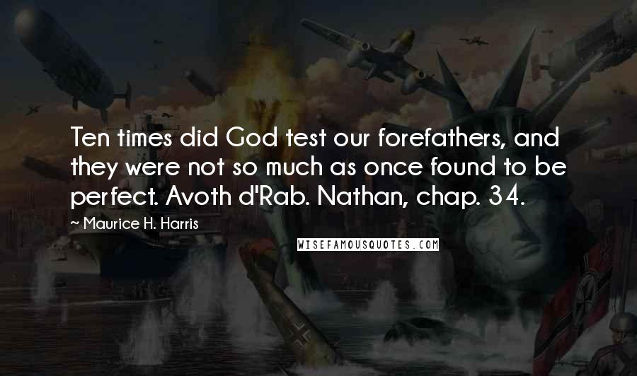 Maurice H. Harris Quotes: Ten times did God test our forefathers, and they were not so much as once found to be perfect. Avoth d'Rab. Nathan, chap. 34.