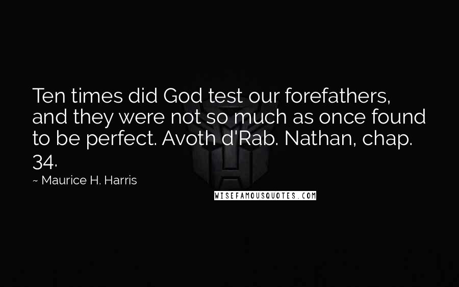 Maurice H. Harris Quotes: Ten times did God test our forefathers, and they were not so much as once found to be perfect. Avoth d'Rab. Nathan, chap. 34.