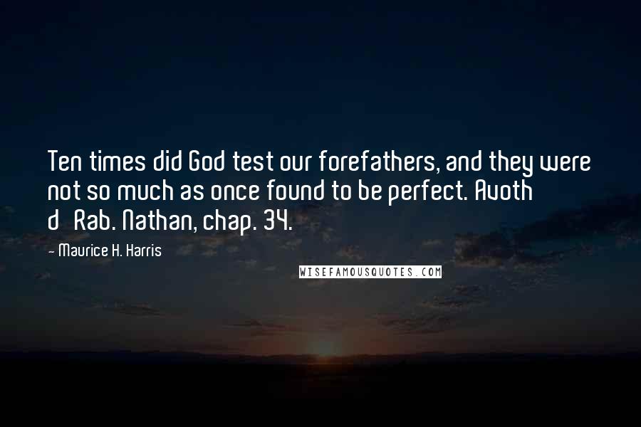 Maurice H. Harris Quotes: Ten times did God test our forefathers, and they were not so much as once found to be perfect. Avoth d'Rab. Nathan, chap. 34.