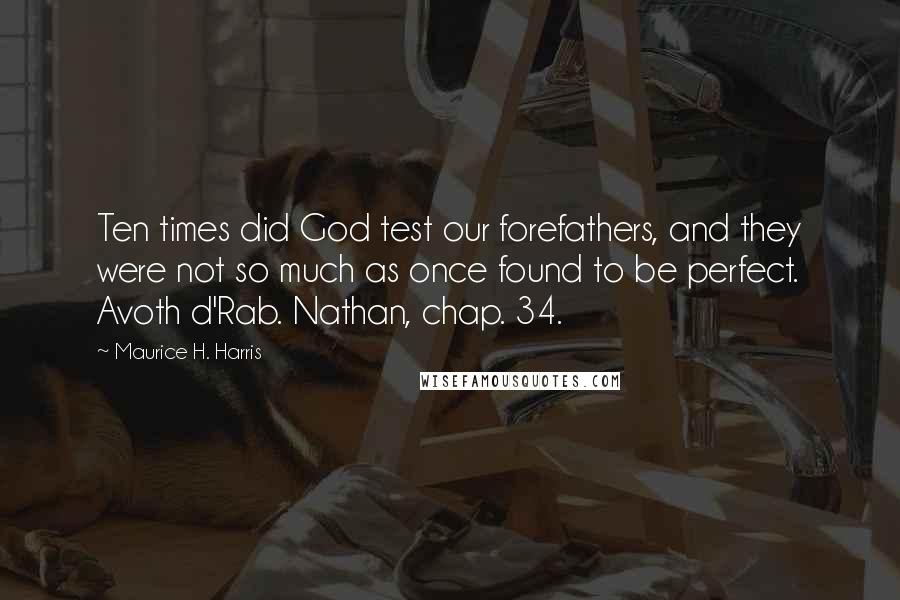 Maurice H. Harris Quotes: Ten times did God test our forefathers, and they were not so much as once found to be perfect. Avoth d'Rab. Nathan, chap. 34.