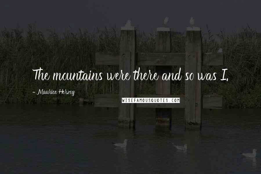 Maurice Herzog Quotes: The mountains were there and so was I.