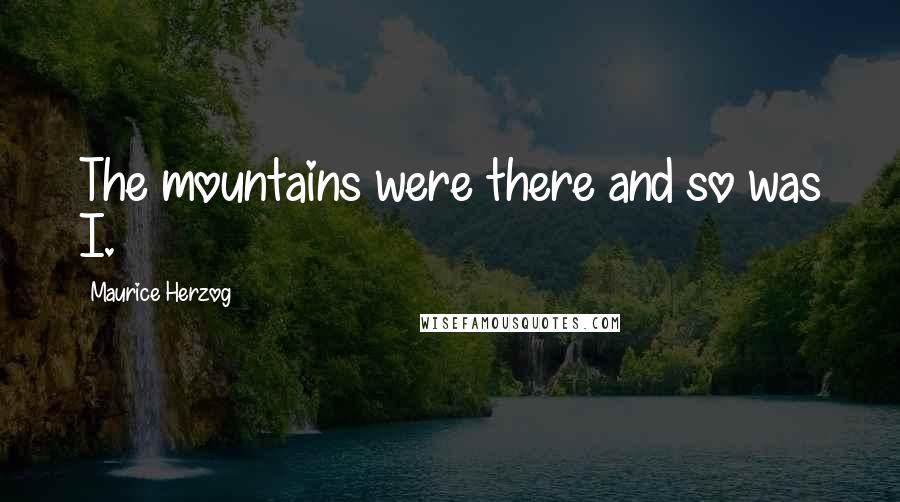 Maurice Herzog Quotes: The mountains were there and so was I.