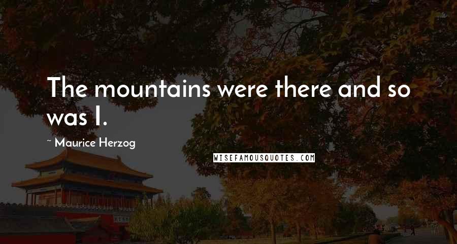 Maurice Herzog Quotes: The mountains were there and so was I.