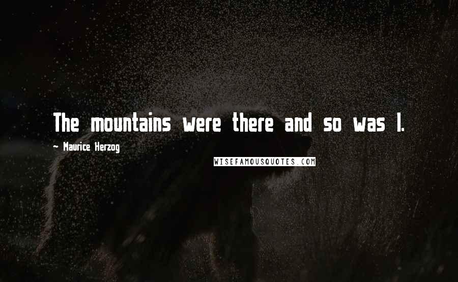 Maurice Herzog Quotes: The mountains were there and so was I.