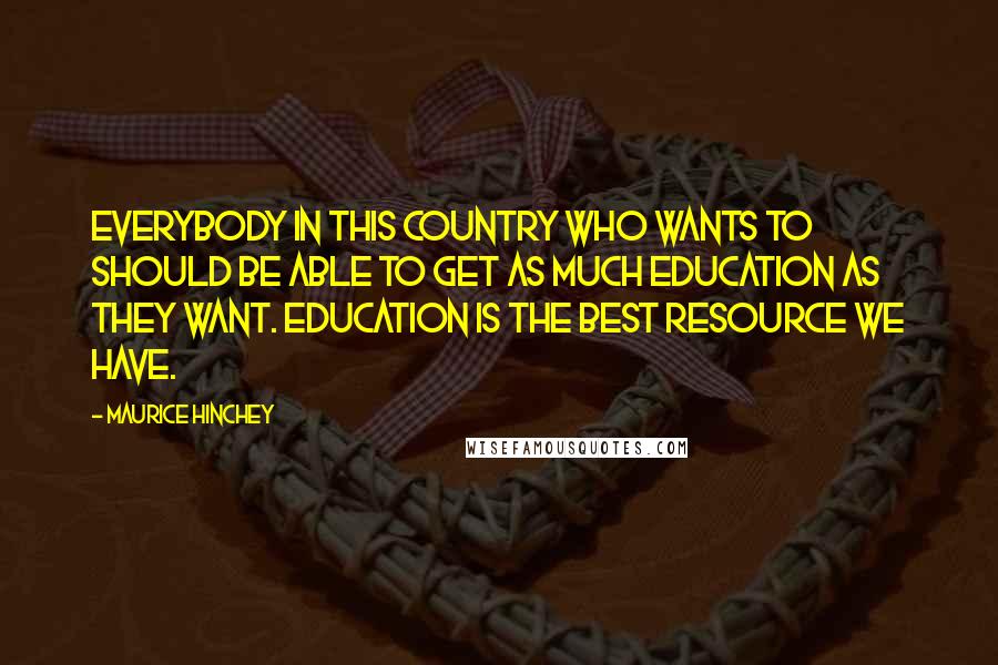 Maurice Hinchey Quotes: Everybody in this country who wants to should be able to get as much education as they want. Education is the best resource we have.