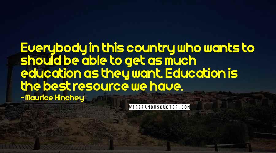 Maurice Hinchey Quotes: Everybody in this country who wants to should be able to get as much education as they want. Education is the best resource we have.