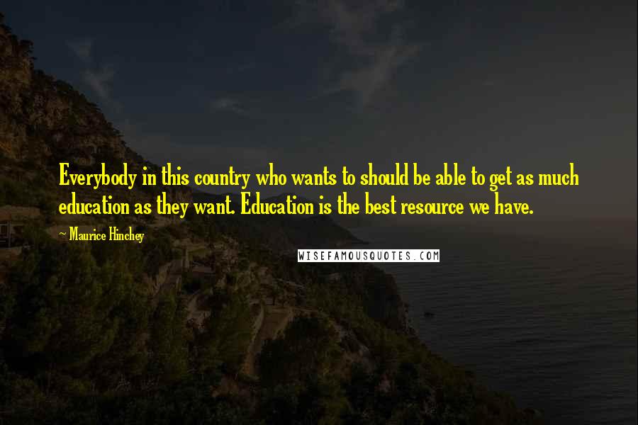 Maurice Hinchey Quotes: Everybody in this country who wants to should be able to get as much education as they want. Education is the best resource we have.
