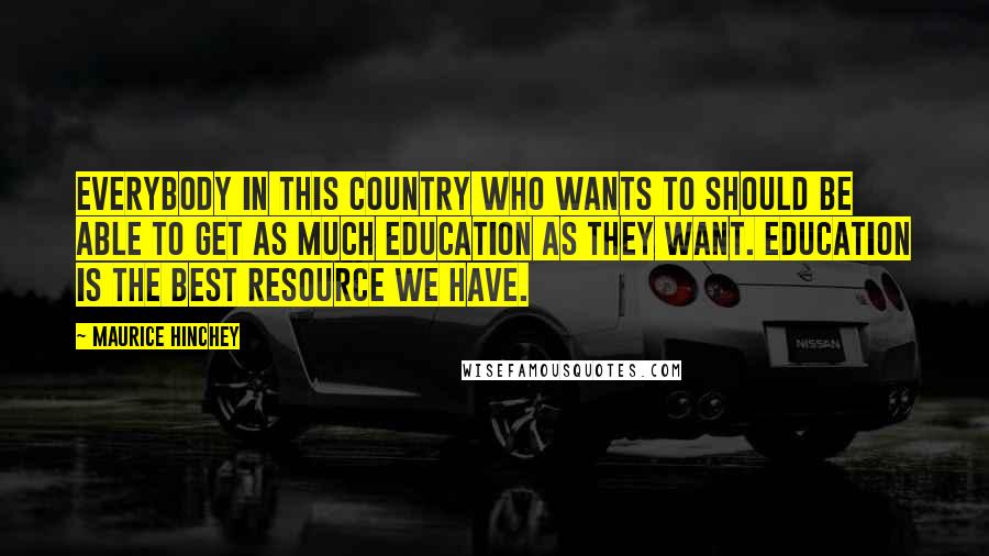 Maurice Hinchey Quotes: Everybody in this country who wants to should be able to get as much education as they want. Education is the best resource we have.