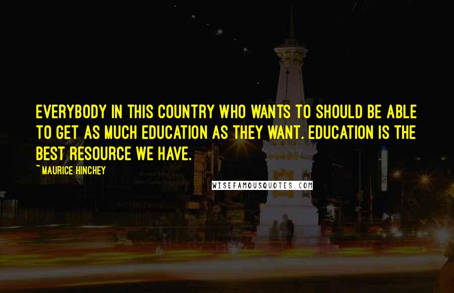 Maurice Hinchey Quotes: Everybody in this country who wants to should be able to get as much education as they want. Education is the best resource we have.