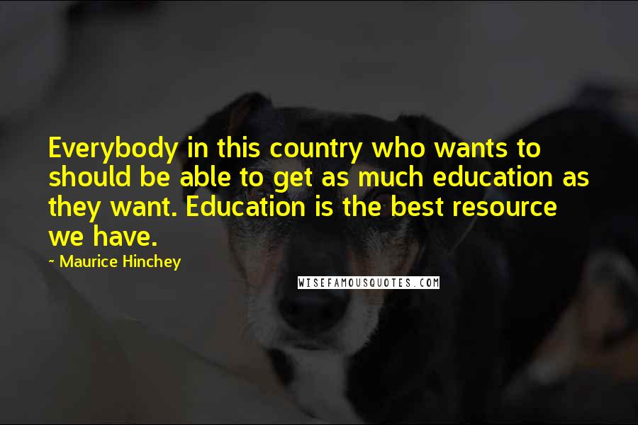 Maurice Hinchey Quotes: Everybody in this country who wants to should be able to get as much education as they want. Education is the best resource we have.