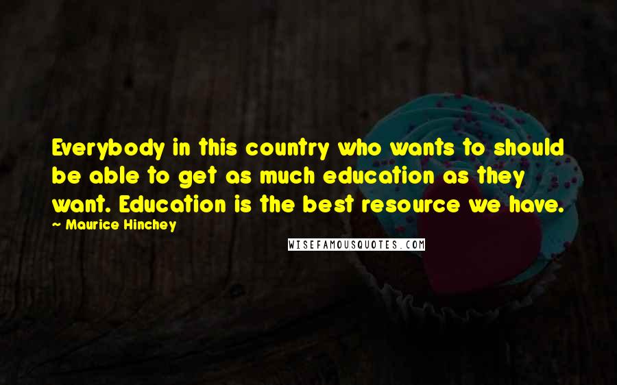Maurice Hinchey Quotes: Everybody in this country who wants to should be able to get as much education as they want. Education is the best resource we have.