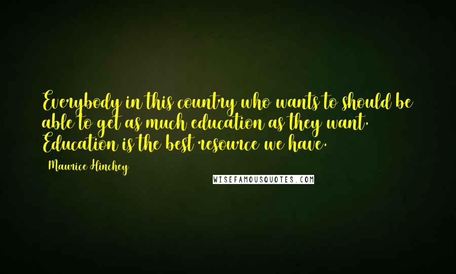 Maurice Hinchey Quotes: Everybody in this country who wants to should be able to get as much education as they want. Education is the best resource we have.