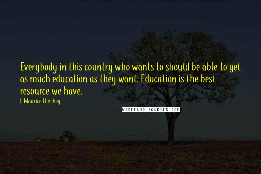 Maurice Hinchey Quotes: Everybody in this country who wants to should be able to get as much education as they want. Education is the best resource we have.