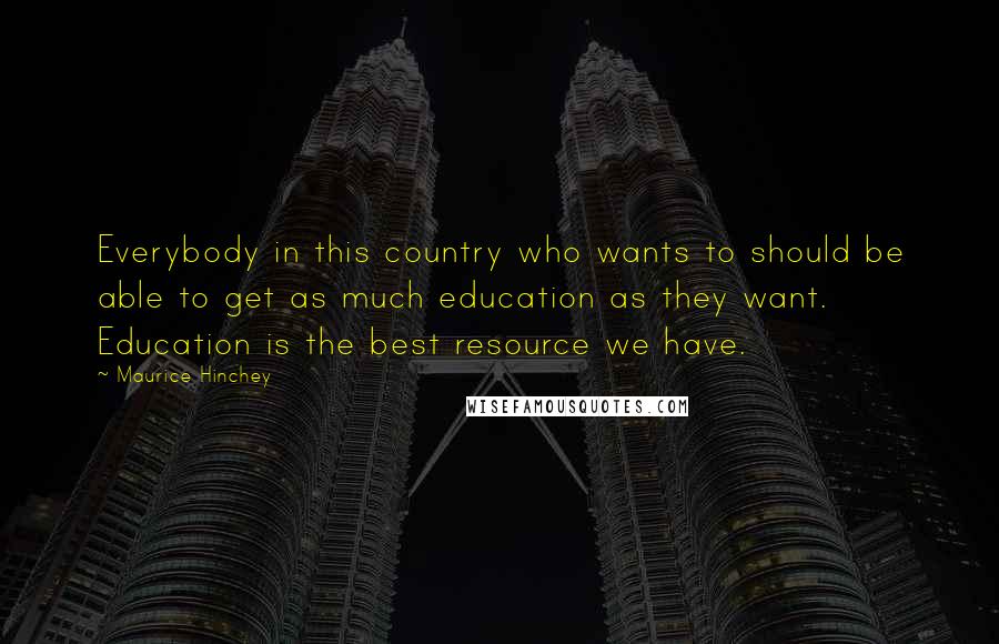 Maurice Hinchey Quotes: Everybody in this country who wants to should be able to get as much education as they want. Education is the best resource we have.