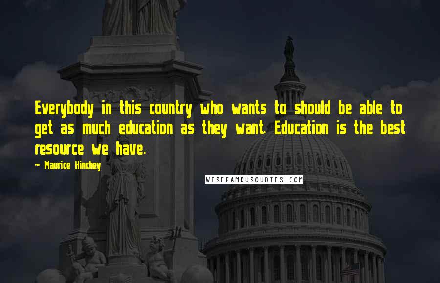 Maurice Hinchey Quotes: Everybody in this country who wants to should be able to get as much education as they want. Education is the best resource we have.