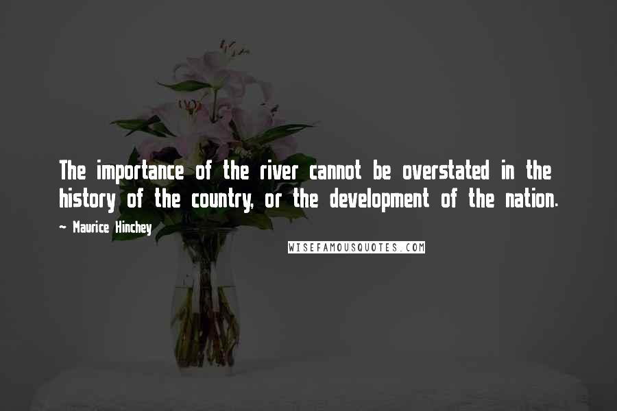 Maurice Hinchey Quotes: The importance of the river cannot be overstated in the history of the country, or the development of the nation.