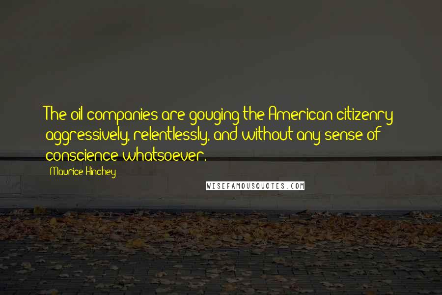 Maurice Hinchey Quotes: The oil companies are gouging the American citizenry aggressively, relentlessly, and without any sense of conscience whatsoever.