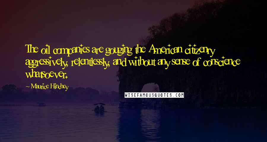 Maurice Hinchey Quotes: The oil companies are gouging the American citizenry aggressively, relentlessly, and without any sense of conscience whatsoever.