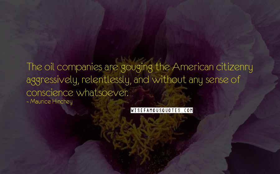 Maurice Hinchey Quotes: The oil companies are gouging the American citizenry aggressively, relentlessly, and without any sense of conscience whatsoever.