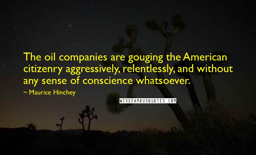 Maurice Hinchey Quotes: The oil companies are gouging the American citizenry aggressively, relentlessly, and without any sense of conscience whatsoever.