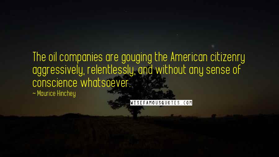 Maurice Hinchey Quotes: The oil companies are gouging the American citizenry aggressively, relentlessly, and without any sense of conscience whatsoever.