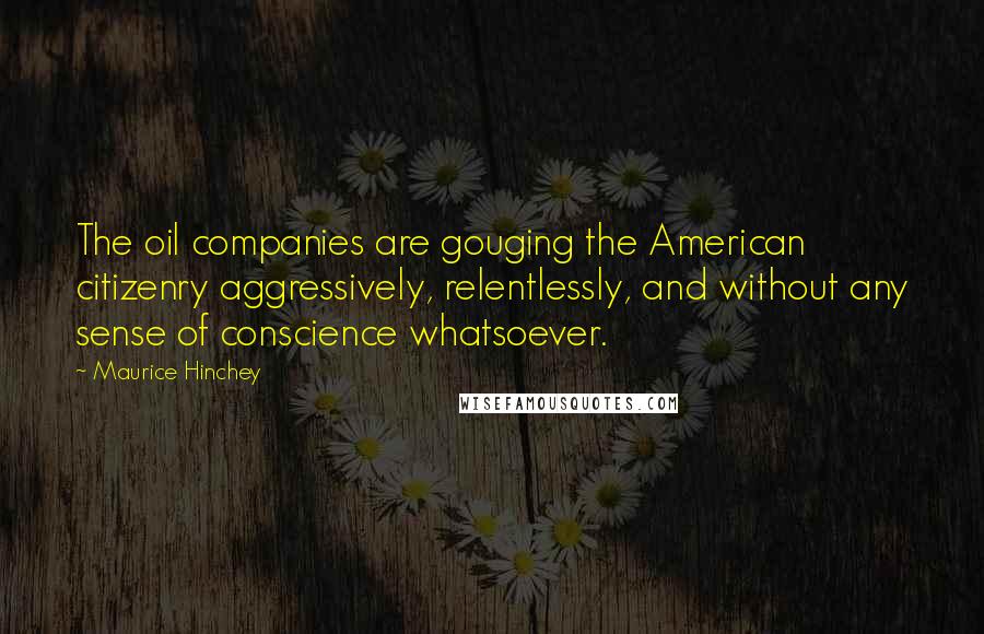 Maurice Hinchey Quotes: The oil companies are gouging the American citizenry aggressively, relentlessly, and without any sense of conscience whatsoever.