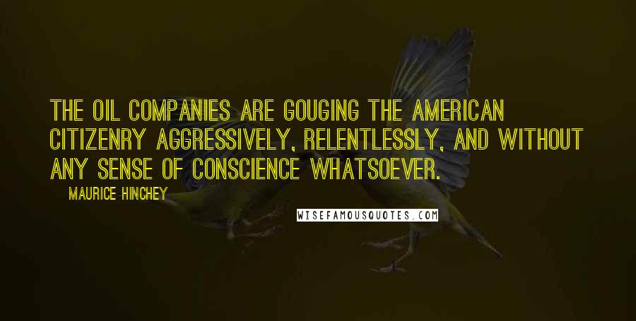 Maurice Hinchey Quotes: The oil companies are gouging the American citizenry aggressively, relentlessly, and without any sense of conscience whatsoever.