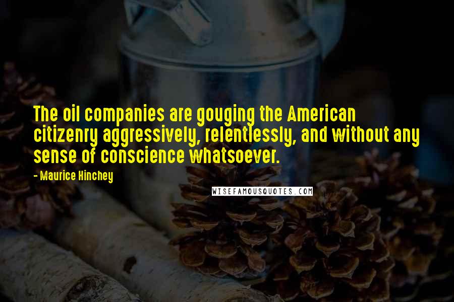 Maurice Hinchey Quotes: The oil companies are gouging the American citizenry aggressively, relentlessly, and without any sense of conscience whatsoever.