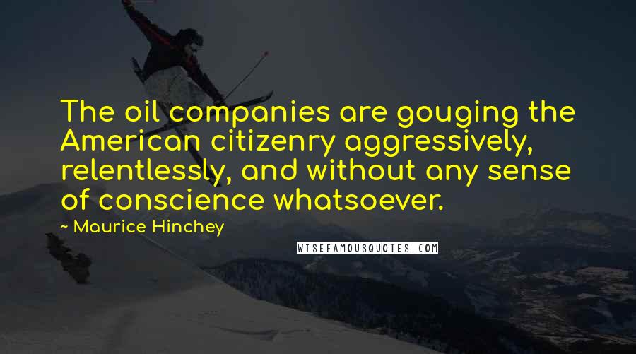 Maurice Hinchey Quotes: The oil companies are gouging the American citizenry aggressively, relentlessly, and without any sense of conscience whatsoever.