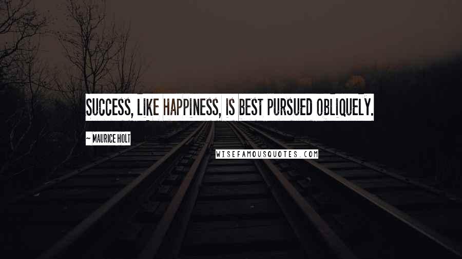 Maurice Holt Quotes: Success, like happiness, is best pursued obliquely.