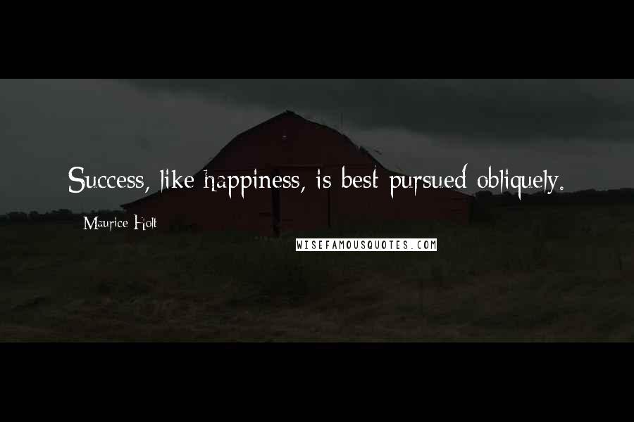 Maurice Holt Quotes: Success, like happiness, is best pursued obliquely.
