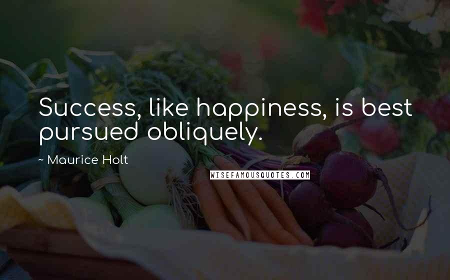 Maurice Holt Quotes: Success, like happiness, is best pursued obliquely.
