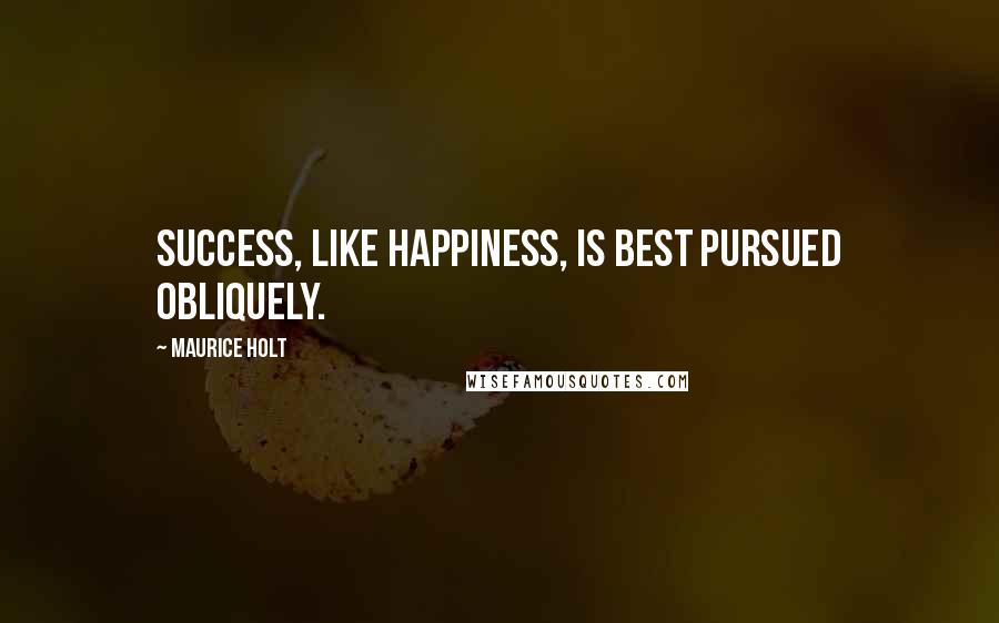 Maurice Holt Quotes: Success, like happiness, is best pursued obliquely.
