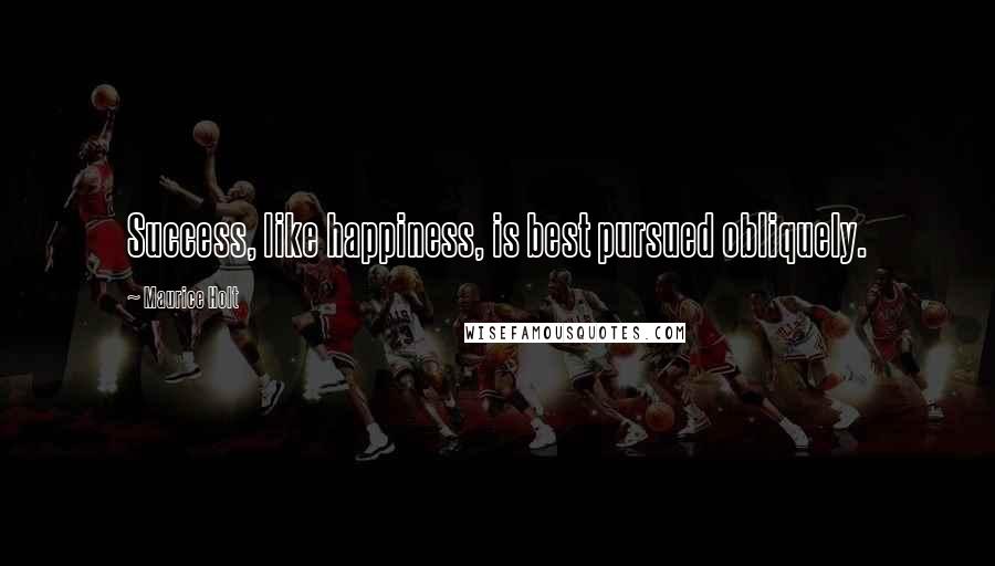 Maurice Holt Quotes: Success, like happiness, is best pursued obliquely.