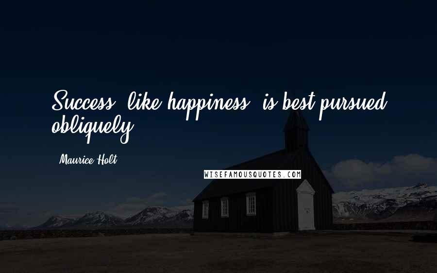 Maurice Holt Quotes: Success, like happiness, is best pursued obliquely.