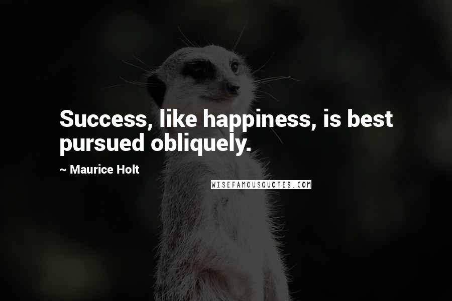 Maurice Holt Quotes: Success, like happiness, is best pursued obliquely.