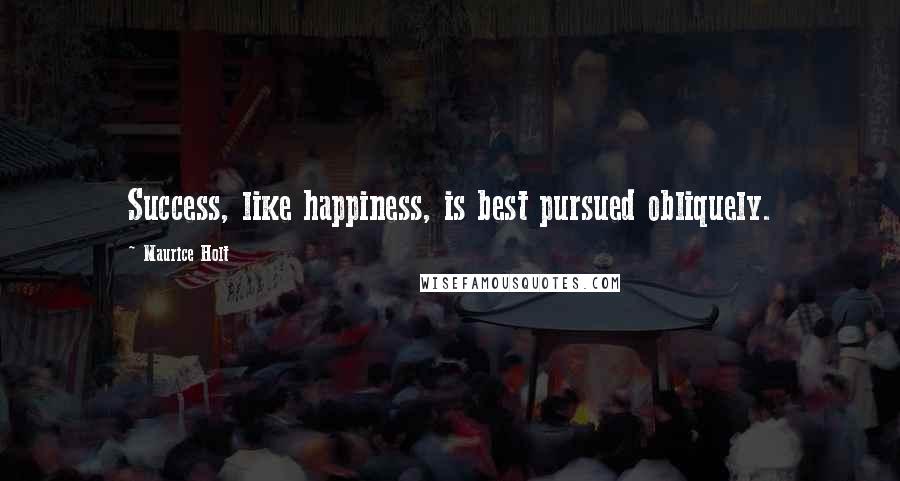 Maurice Holt Quotes: Success, like happiness, is best pursued obliquely.