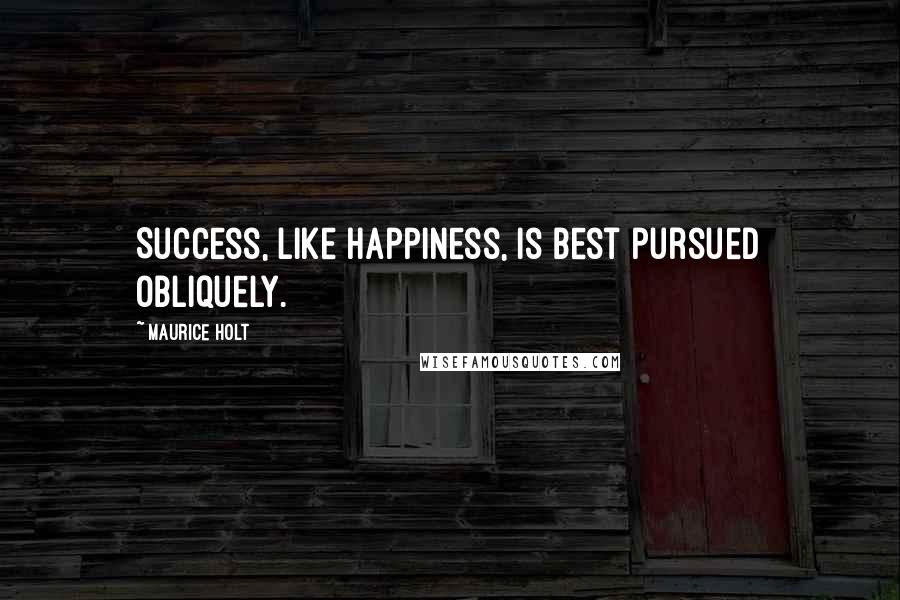 Maurice Holt Quotes: Success, like happiness, is best pursued obliquely.