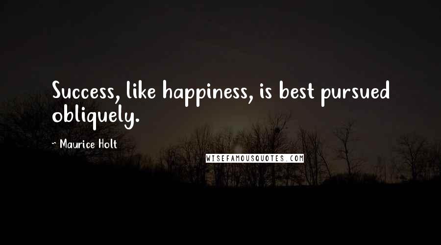 Maurice Holt Quotes: Success, like happiness, is best pursued obliquely.